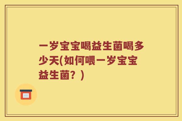 一岁宝宝喝益生菌喝多少天(如何喂一岁宝宝益生菌？)
