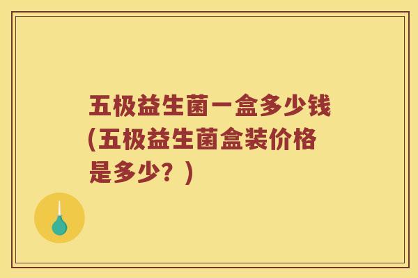 五极益生菌一盒多少钱(五极益生菌盒装价格是多少？)