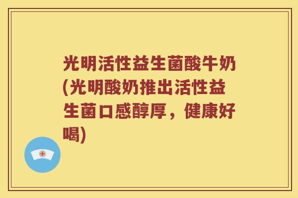 光明活性益生菌酸牛奶(光明酸奶推出活性益生菌口感醇厚，健康好喝)