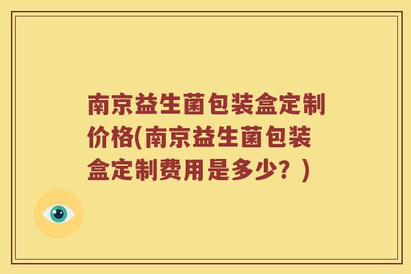 南京益生菌包装盒定制价格(南京益生菌包装盒定制费用是多少？)