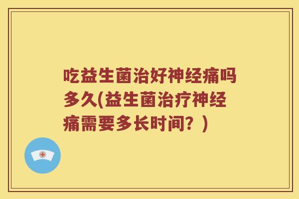 吃益生菌治好神经痛吗多久(益生菌治疗神经痛需要多长时间？)