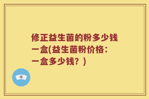 修正益生菌的粉多少钱一盒(益生菌粉价格:一盒多少钱?) 修正益生菌的粉多少钱一盒(益生菌粉价格:一盒多少钱?)
