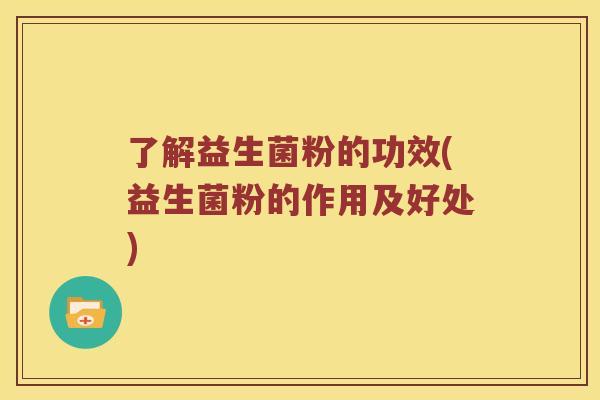 了解益生菌粉的功效(益生菌粉的作用及好处) 了解益生菌粉的功效(益生菌粉的作用及好处)
