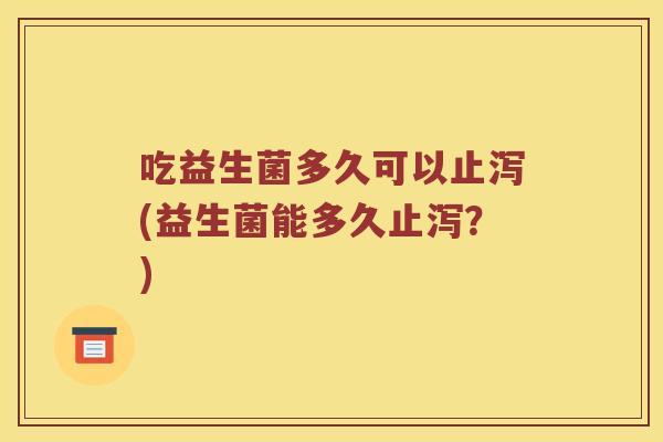 吃益生菌多久可以止泻(益生菌能多久止泻？)