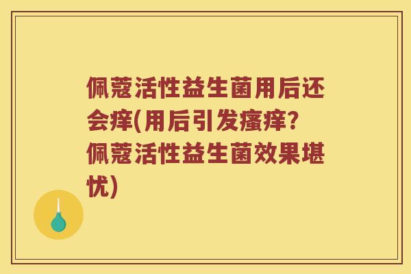 佩蔻活性益生菌用后还会痒(用后引发瘙痒？佩蔻活性益生菌效果堪忧)