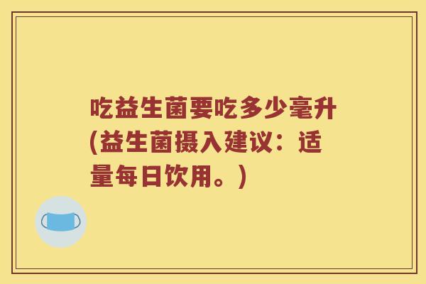 吃益生菌要吃多少毫升(益生菌摄入建议:适量每日饮用。) 吃益生菌要吃多少毫升(益生菌摄入建议:适量每日饮用。)