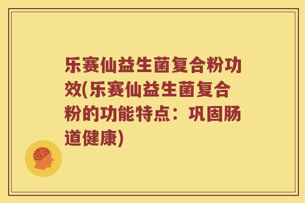 乐赛仙益生菌复合粉功效(乐赛仙益生菌复合粉的功能特点：巩固肠道健康)