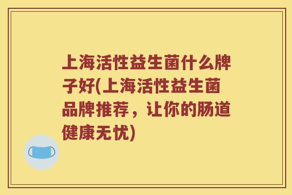 上海活性益生菌什么牌子好(上海活性益生菌品牌推荐，让你的肠道健康无忧)