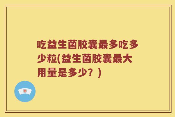 吃益生菌胶囊最多吃多少粒(益生菌胶囊最大用量是多少？)