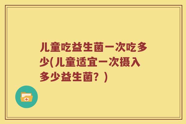 儿童吃益生菌一次吃多少(儿童适宜一次摄入多少益生菌？)