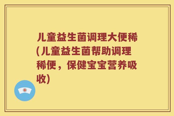 儿童益生菌调理大便稀(儿童益生菌帮助调理稀便，保健宝宝营养吸收)