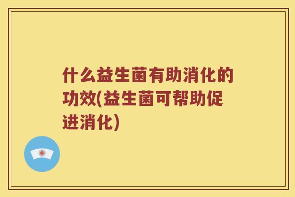 什么益生菌有助消化的功效(益生菌可帮助促进消化)