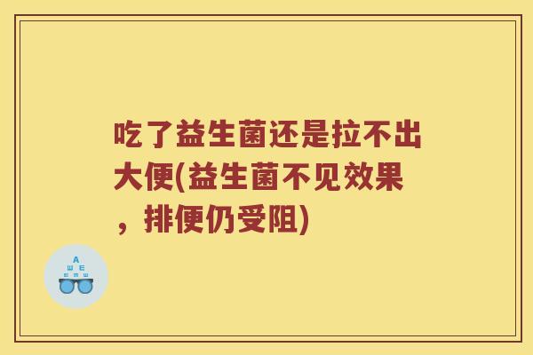 吃了益生菌还是拉不出大便(益生菌不见效果，排便仍受阻)