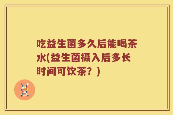 吃益生菌多久后能喝茶水(益生菌摄入后多长时间可饮茶?) 吃益生菌多久后能喝茶水(益生菌摄入后多长时间可饮茶?)