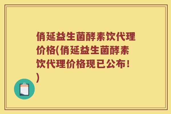 俏延益生菌酵素饮代理价格(俏延益生菌酵素饮代理价格现已公布！)