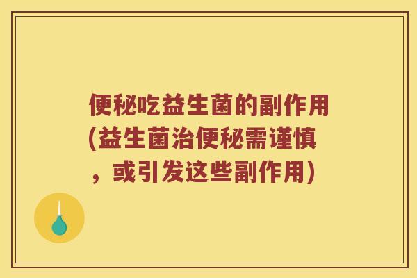 便秘吃益生菌的副作用(益生菌治便秘需谨慎，或引发这些副作用)