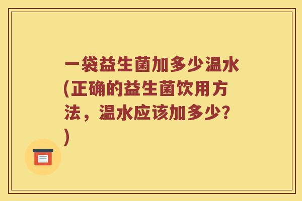 一袋益生菌加多少温水(正确的益生菌饮用方法，温水应该加多少？)
