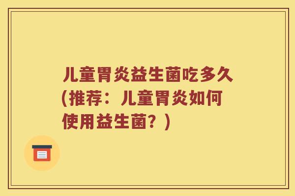 儿童胃炎益生菌吃多久(推荐：儿童胃炎如何使用益生菌？)