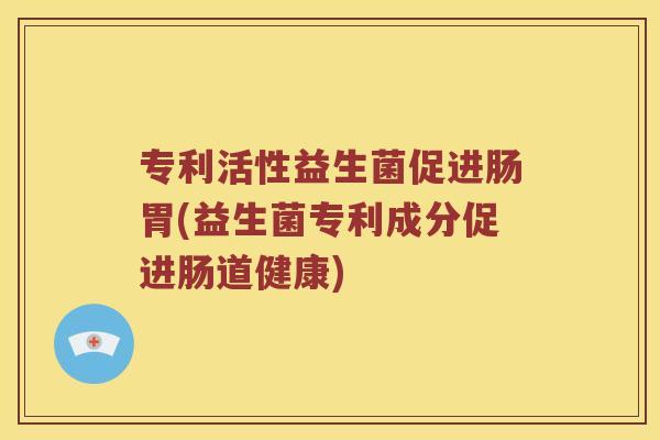 专利活性益生菌促进肠胃(益生菌专利成分促进肠道健康)