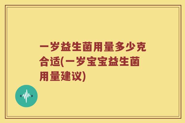 一岁益生菌用量多少克合适(一岁宝宝益生菌用量建议)