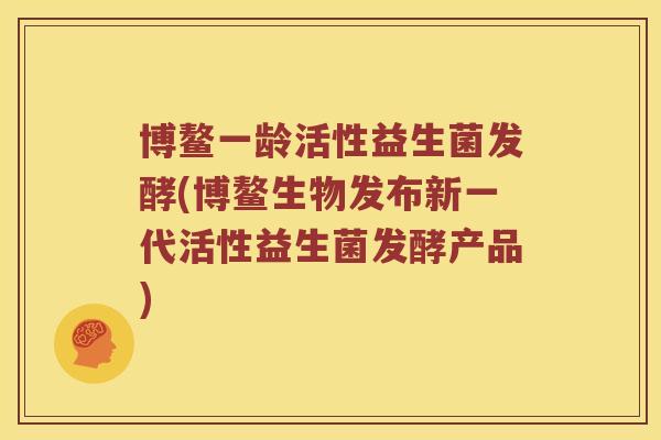 博鳌一龄活性益生菌发酵(博鳌生物发布新一代活性益生菌发酵产品)