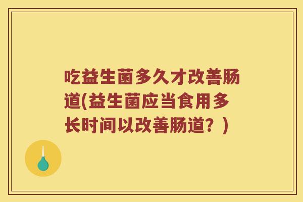 吃益生菌多久才改善肠道(益生菌应当食用多长时间以改善肠道？)