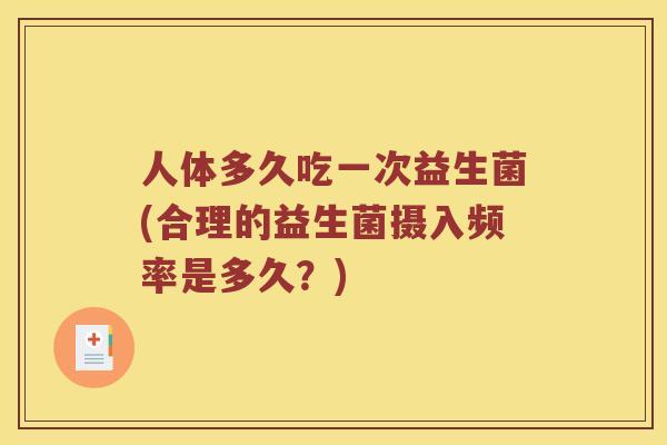 人体多久吃一次益生菌(合理的益生菌摄入频率是多久？)