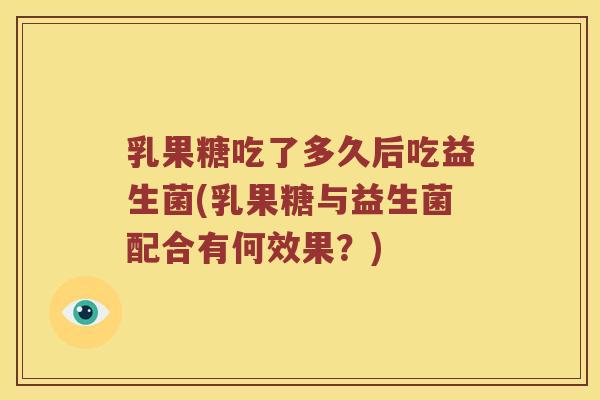 乳果糖吃了多久后吃益生菌(乳果糖与益生菌配合有何效果？)