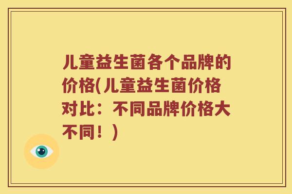 儿童益生菌各个品牌的价格(儿童益生菌价格对比：不同品牌价格大不同！)