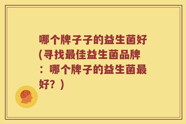 哪个牌子子的益生菌好(寻找佳益生菌品牌:哪个牌子的益生菌好?) 哪个牌子子的益生菌好(寻找佳益生菌品牌:哪个牌子的益生菌好?)