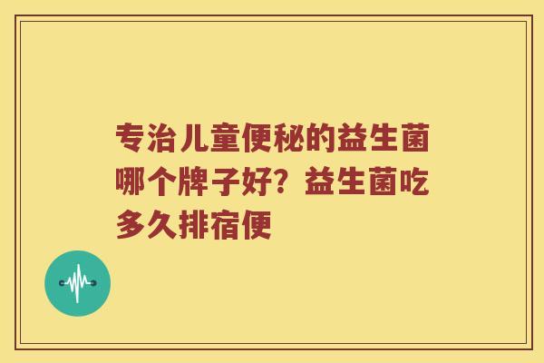 专儿童的益生菌哪个牌子好？益生菌吃多久排宿便