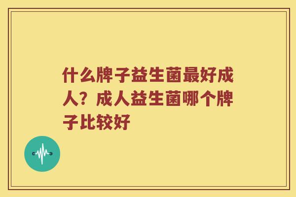 什么牌子益生菌最好成人？成人益生菌哪个牌子比较好