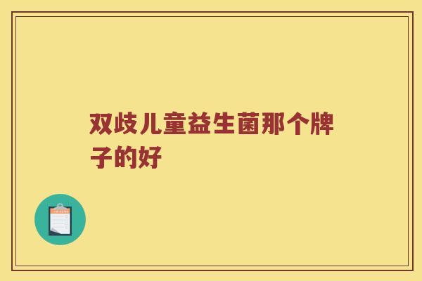 双歧儿童益生菌那个牌子的好 双歧儿童益生菌那个牌子的好