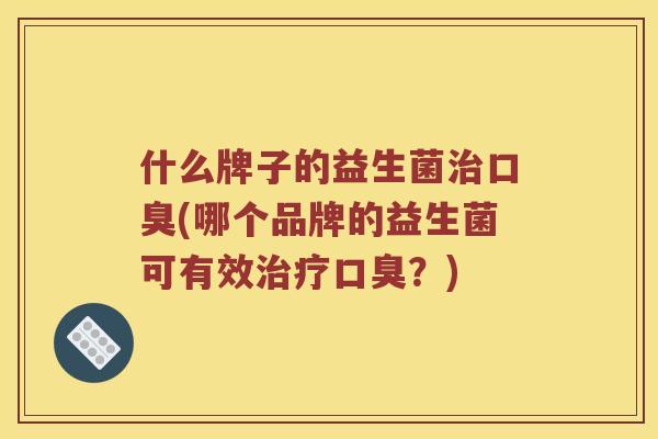 什么牌子的益生菌治口臭(哪个品牌的益生菌可有效治疗口臭？)