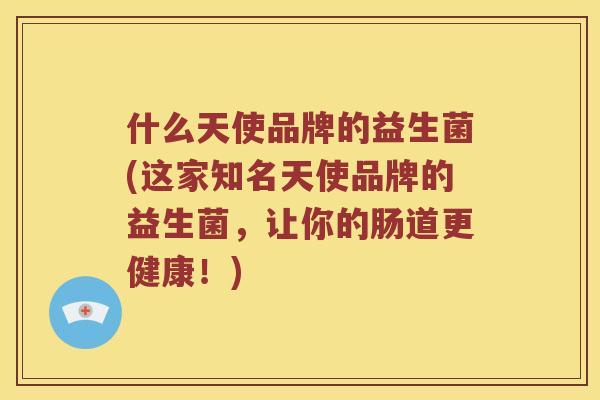 什么天使品牌的益生菌(这家知名天使品牌的益生菌，让你的肠道更健康！)
