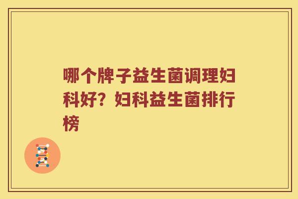 哪个牌子益生菌调理妇科好？妇科益生菌排行榜