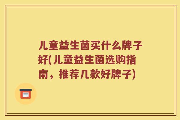 儿童益生菌买什么牌子好(儿童益生菌选购指南，推荐几款好牌子)