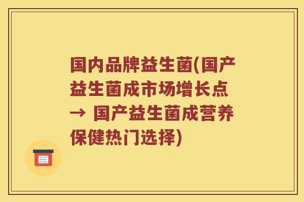 国内品牌益生菌(国产益生菌成市场增长点 → 国产益生菌成营养保健热门选择)
