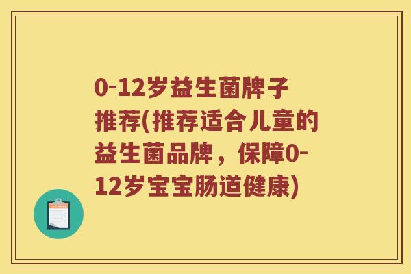 0-12岁益生菌牌子推荐(推荐适合儿童的益生菌品牌，保障0-12岁宝宝肠道健康)