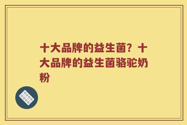 十大品牌的益生菌？十大品牌的益生菌骆驼奶粉