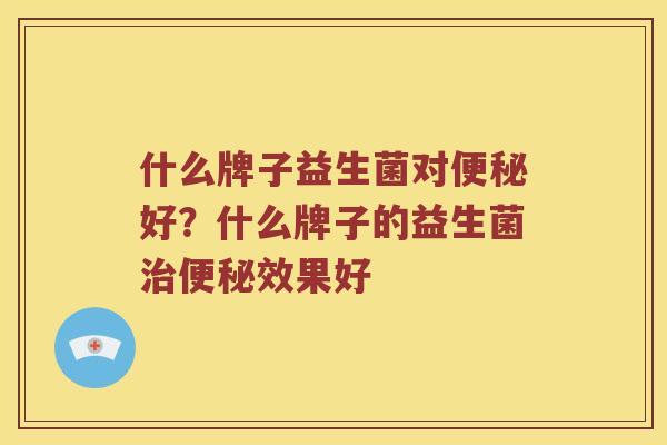 什么牌子益生菌对好?什么牌子的益生菌效果好 什么牌子益生菌对好?什么牌子的益生菌效果好