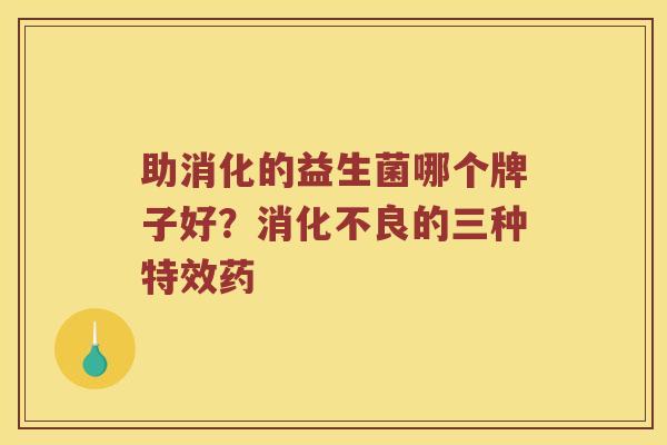 助消化的益生菌哪个牌子好?的三种特效药 助消化的益生菌哪个牌子好?的三种特效药