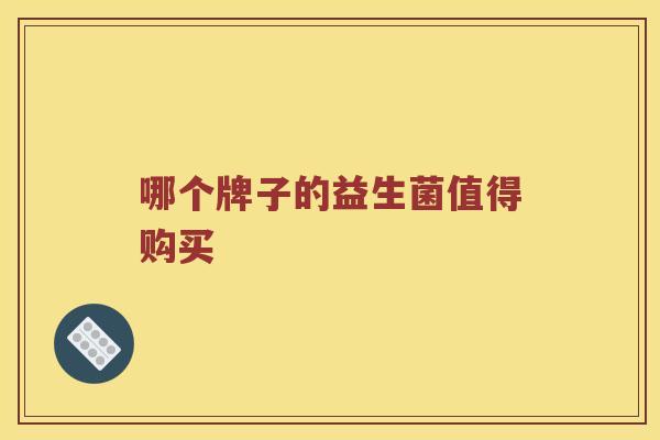 哪个牌子的益生菌值得购买 哪个牌子的益生菌值得购买