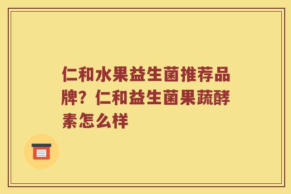 仁和水果益生菌推荐品牌？仁和益生菌果蔬酵素怎么样