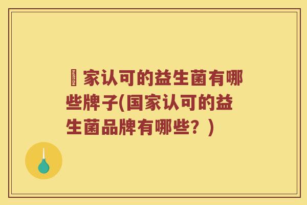 囯家认可的益生菌有哪些牌子(国家认可的益生菌品牌有哪些？)