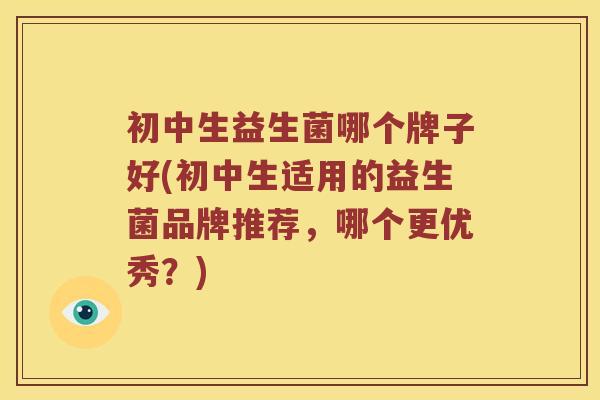 初中生益生菌哪个牌子好(初中生适用的益生菌品牌推荐，哪个更优秀？)