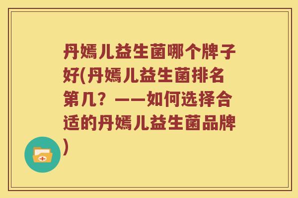 丹嫣儿益生菌哪个牌子好(丹嫣儿益生菌排名第几？——如何选择合适的丹嫣儿益生菌品牌)