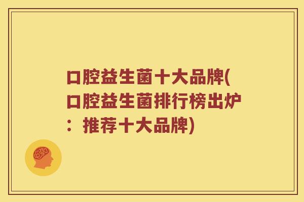 口腔益生菌十大品牌(口腔益生菌排行榜出炉：推荐十大品牌)