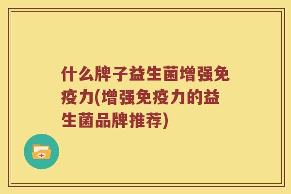 什么牌子益生菌增强力(增强力的益生菌品牌推荐) 什么牌子益生菌增强力(增强力的益生菌品牌推荐)