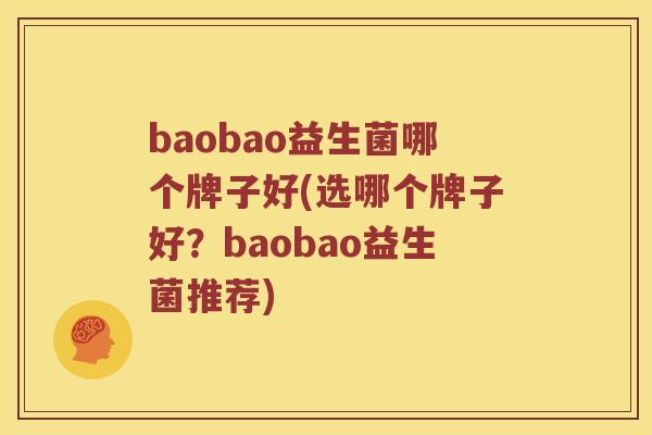 baobao益生菌哪个牌子好(选哪个牌子好？baobao益生菌推荐)